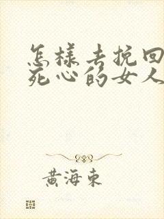 怎样去挽回对你死心的女人