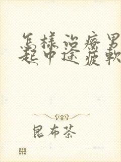 怎样治疗男人勃起中途疲软问题