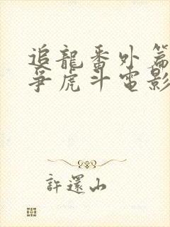 追龙番外篇之龙争虎斗电影在线观看