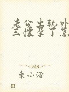 老公出轨外面小三怀孕了怎么办