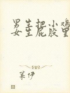 男生把小鸡插入女生屁股里的视频