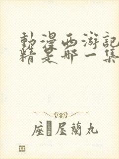 动漫西游记蜘蛛精是哪一集