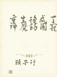 重生后成了诸天神魔的团宠