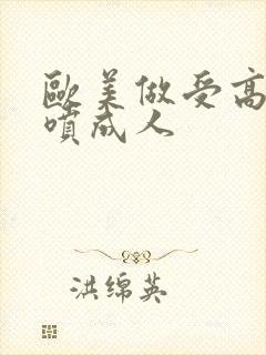 欧美做受高潮潮喷成人