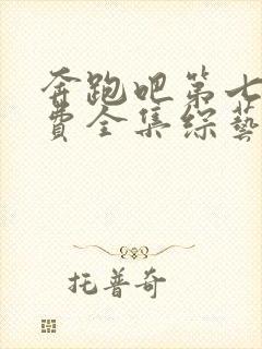 奔跑吧第七季免费全集综艺