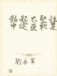 勃起不坚性生活中途疲软是怎么回事