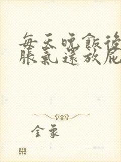 每天晚饭后肚子胀气还放屁是怎么了