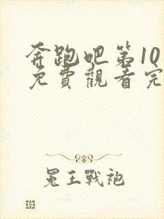 奔跑吧第10季免费观看完整版在线