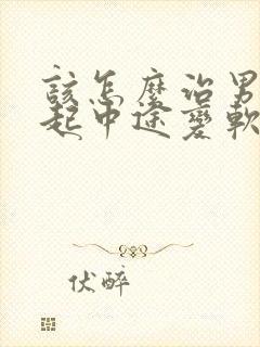 该怎么治男性勃起中途变软