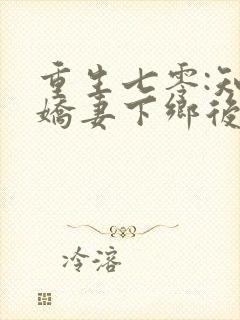 重生七零:知青娇妻下乡后嫁糙汉