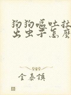 狗狗呕吐拉稀吐出虫子怎么整