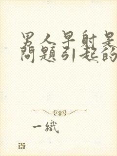 男人早射是什么问题引起的