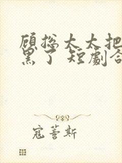 顾总太太把你拉黑了 短剧合集