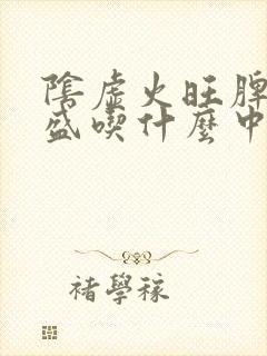 阴虚火旺脾虚湿盛吃什么中成药