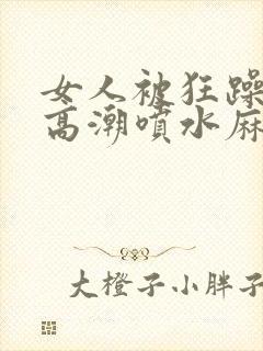 女人被狂躁c到高潮喷水麻豆封面