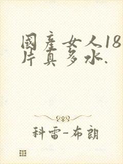 国产女人18毛片真多水.