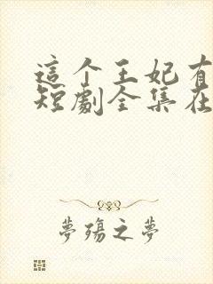 这个王妃有点野短剧全集在线观看免费