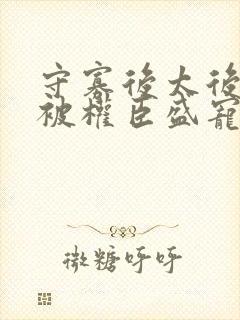 守寡后太后娘娘被权臣盛宠了免费