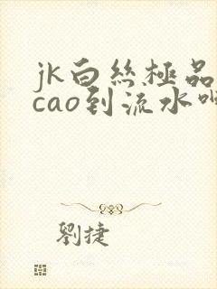 jk白丝极品被cao到流水呻吟