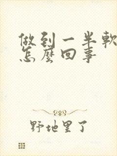 做到一半软了是怎么回事