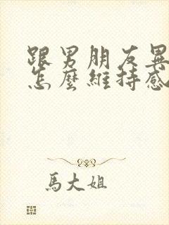 跟男朋友异地恋怎么维持感情