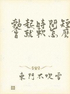 勃起时间短,一会就软怎么治疗