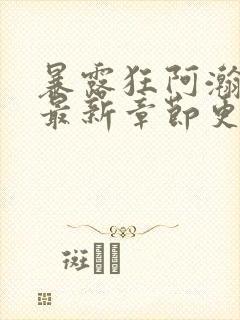 暴露狂阿瀚小说最新章节更新时间与