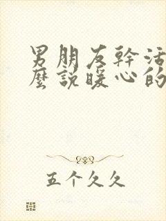 男朋友干活累怎么说暖心的话