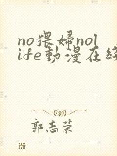 no猥妇nolife动漫在线观看最新章节更新