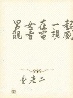 男女在一起免费观看电视剧在线高清