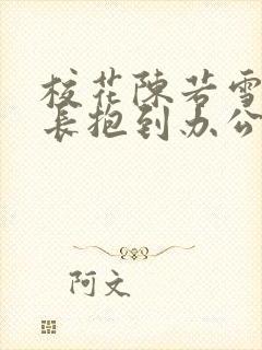 校花陈若雪被校长抱到办公室