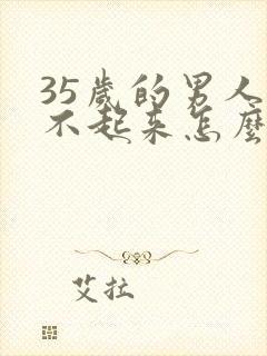 35岁的男人勃不起来怎么回事