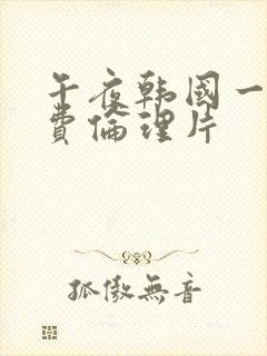 午夜韩国一级免费伦理片