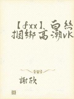 【fxx】白丝捆绑高潮vk