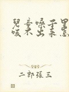 儿童嗓子里有痰咳不出来怎么办