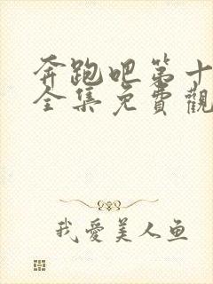 奔跑吧第十二季全集免费观看完整版