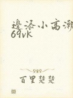 边添小高潮喷水69vk