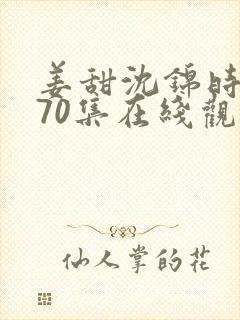 姜甜沈锦时短剧70集在线观看免费