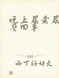 晚上尿黄尿频怎么回事