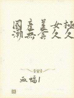 国产美女极品高潮无套久久封面