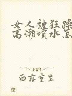 女人被狂躁c到高潮喷水怎么缓解