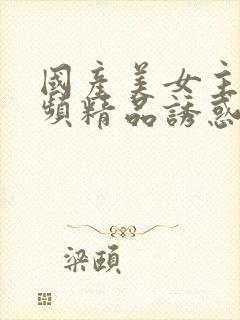 国产美女主播视频精品诱惑91