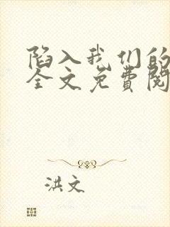 陷入我们的热恋全文免费阅读无弹窗