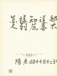 怎样知道那个男人到底喜不喜欢你