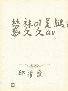 丝袜ol美腿诱惑久久av