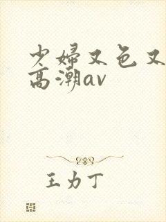 少妇又色又爽又高潮av