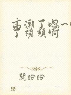 高潮了嗯~喷水了视频啊