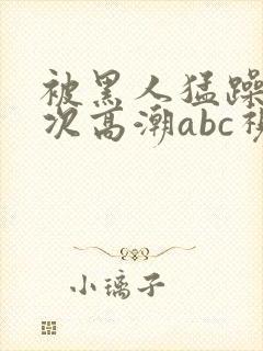 被黑人猛躁10次高潮abc视频