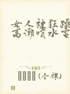 女人被狂躁c到高潮喷水电影