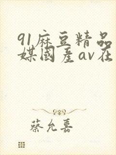 91麻豆精品传媒国产av在线观